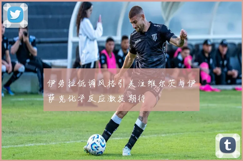 伊劳拉低调风格引关注维尔茨与伊萨克化学反应激发期待