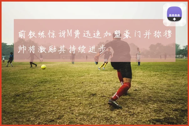 前教练惊讶M费迅速加盟豪门并称穆帅将激励其持续进步