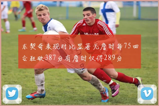 东契奇表现对比显著无詹时每75回合狂砍387分有詹时仅得289分