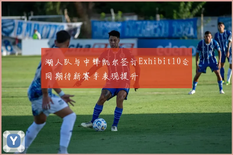 湖人队与中锋凯尔签订Exhibit10合同期待新赛季表现提升