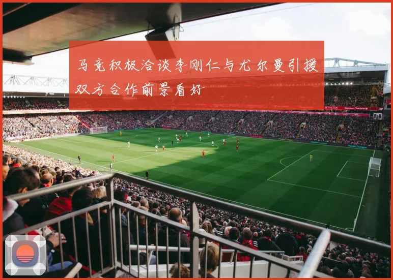 马竞积极洽谈李刚仁与尤尔曼引援双方合作前景看好