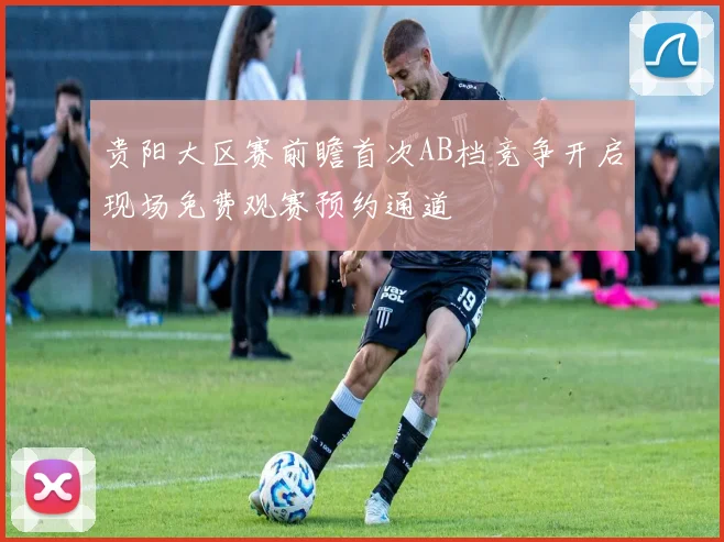 贵阳大区赛前瞻首次AB档竞争开启现场免费观赛预约通道