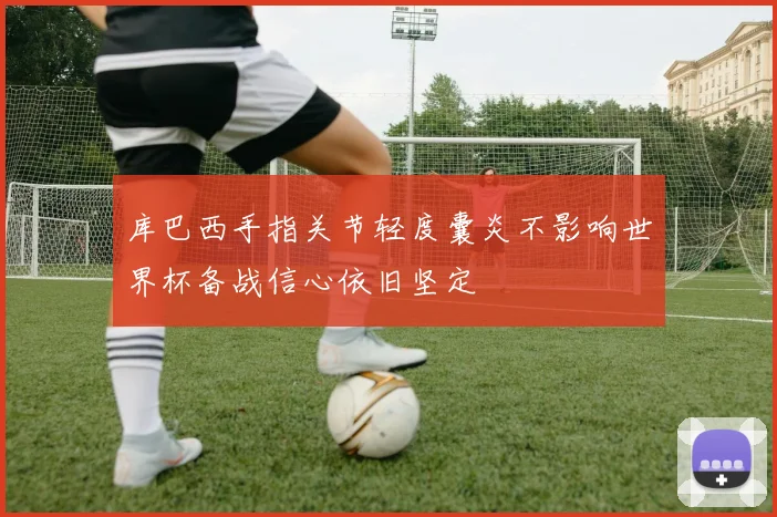 库巴西手指关节轻度囊炎不影响世界杯备战信心依旧坚定