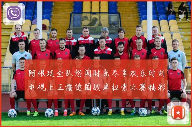 阿根廷全队悠闲时光尽享欢乐时刻电视上正播德国战库拉索比赛精彩瞬间