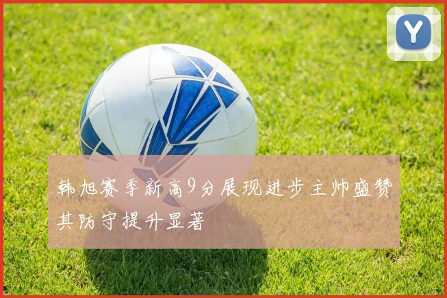韩旭赛季新高9分展现进步主帅盛赞其防守提升显著