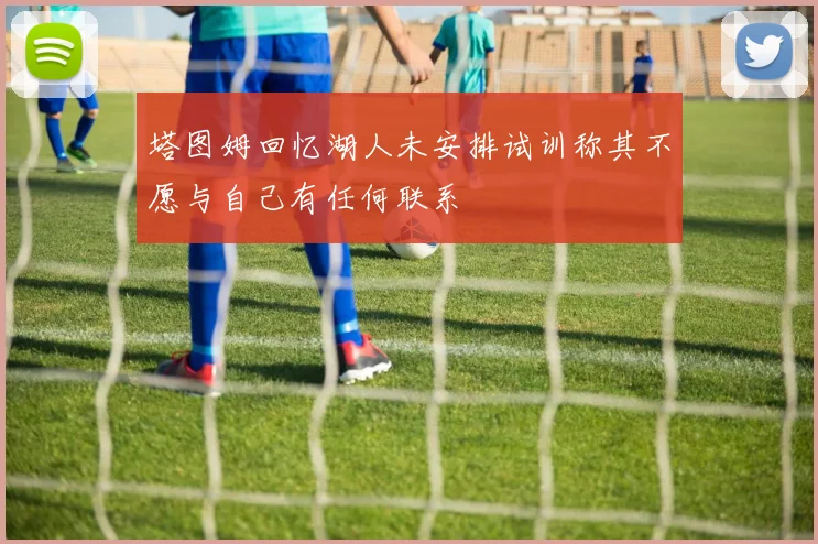 塔图姆回忆湖人未安排试训称其不愿与自己有任何联系