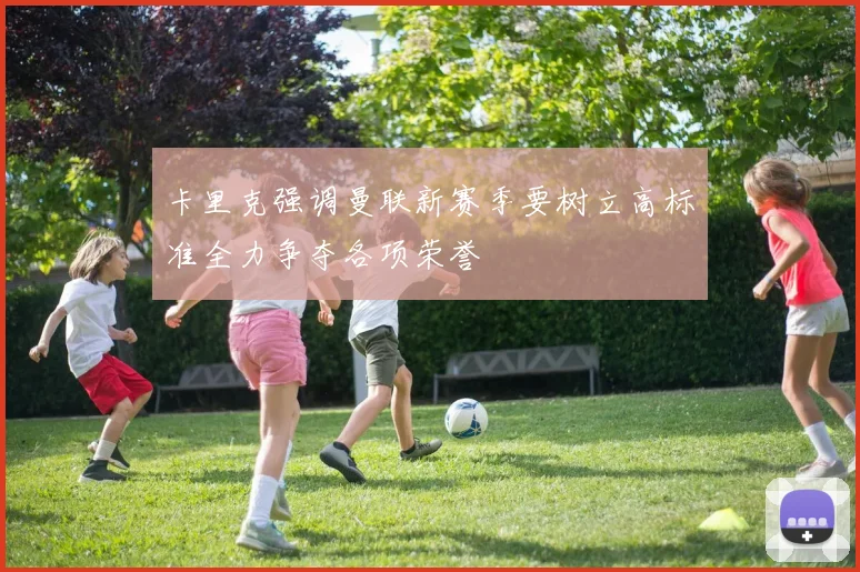 卡里克强调曼联新赛季要树立高标准全力争夺各项荣誉