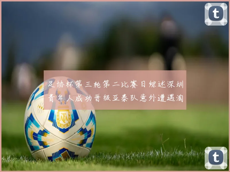 足协杯第三轮第二比赛日综述深圳青年人成功晋级亚泰队意外遭遇淘汰