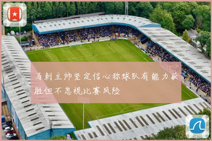 马刺主帅坚定信心称球队有能力获胜但不忽视比赛风险