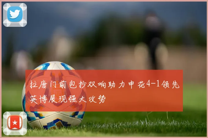 拉唐门前包抄双响助力申花4-1领先英博展现强大攻势