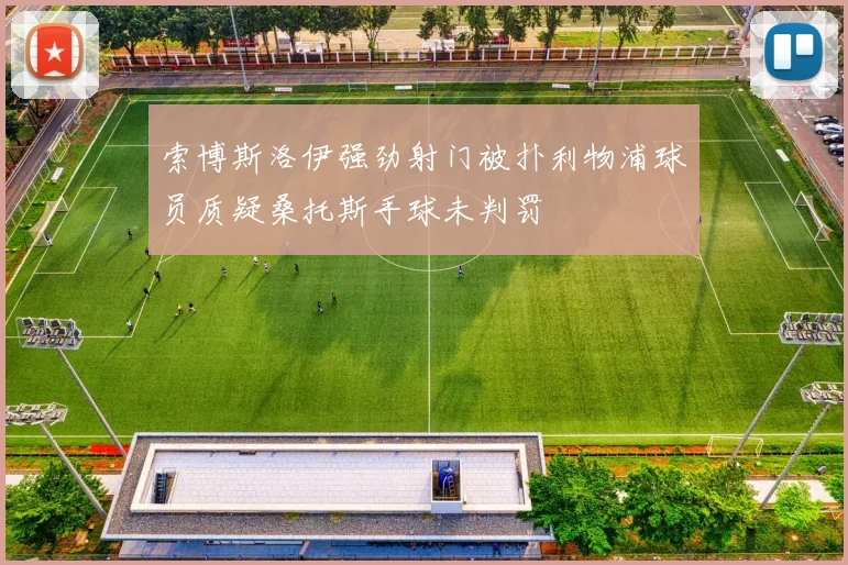 索博斯洛伊强劲射门被扑利物浦球员质疑桑托斯手球未判罚