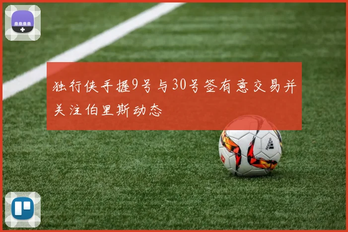 独行侠手握9号与30号签有意交易并关注伯里斯动态