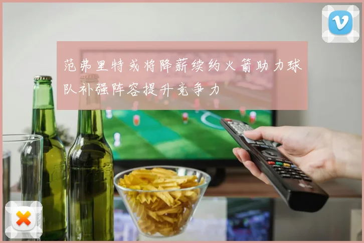 范弗里特或将降薪续约火箭助力球队补强阵容提升竞争力