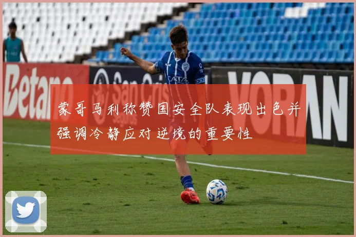 蒙哥马利称赞国安全队表现出色并强调冷静应对逆境的重要性
