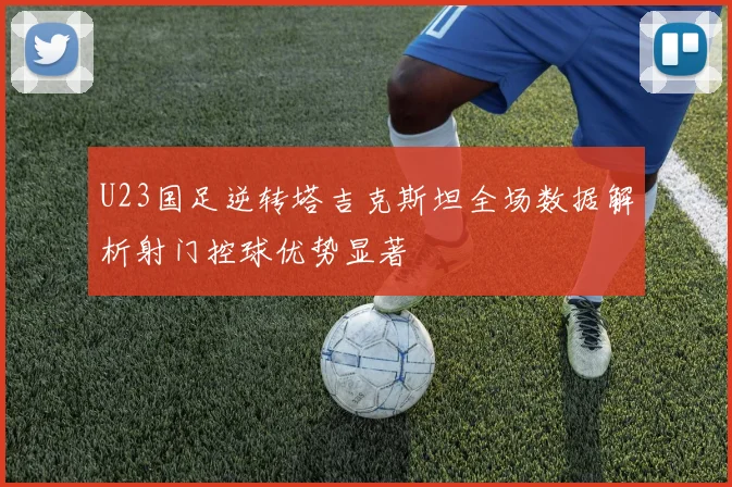 U23国足逆转塔吉克斯坦全场数据解析射门控球优势显著
