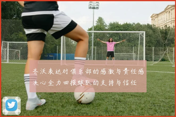 齐沃表达对俱乐部的感激与责任感决心全力回报球队的支持与信任