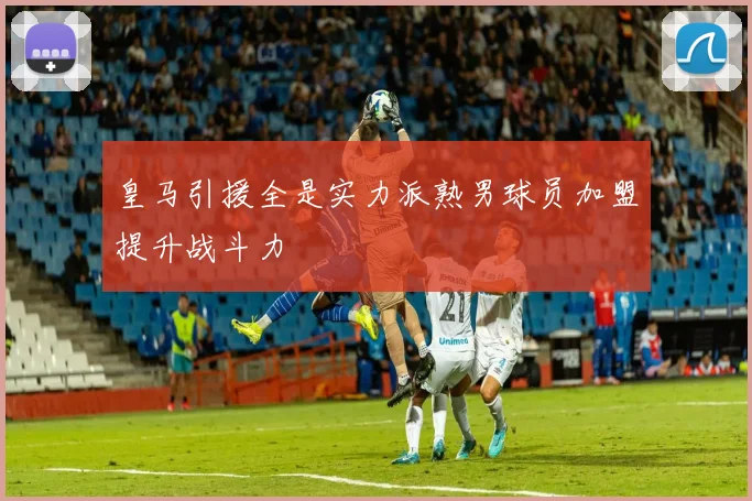 皇马引援全是实力派熟男球员加盟提升战斗力