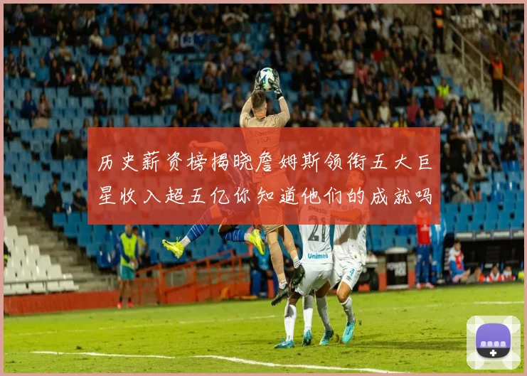 历史薪资榜揭晓詹姆斯领衔五大巨星收入超五亿你知道他们的成就吗