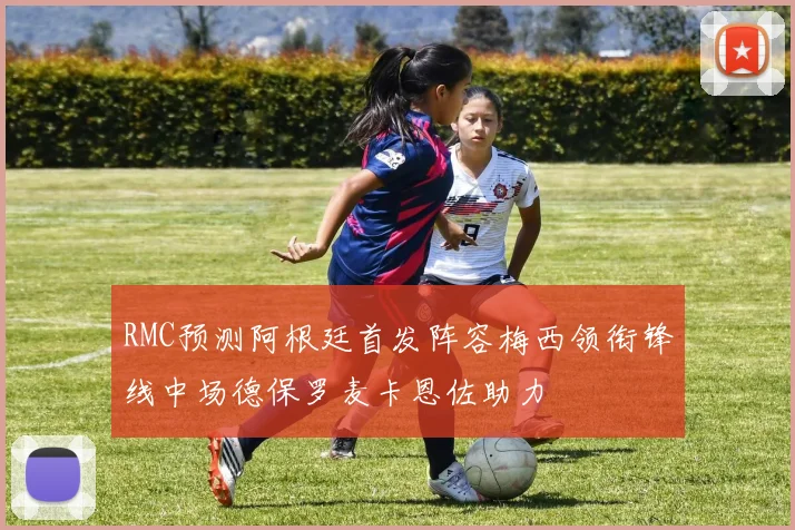 RMC预测阿根廷首发阵容梅西领衔锋线中场德保罗麦卡恩佐助力