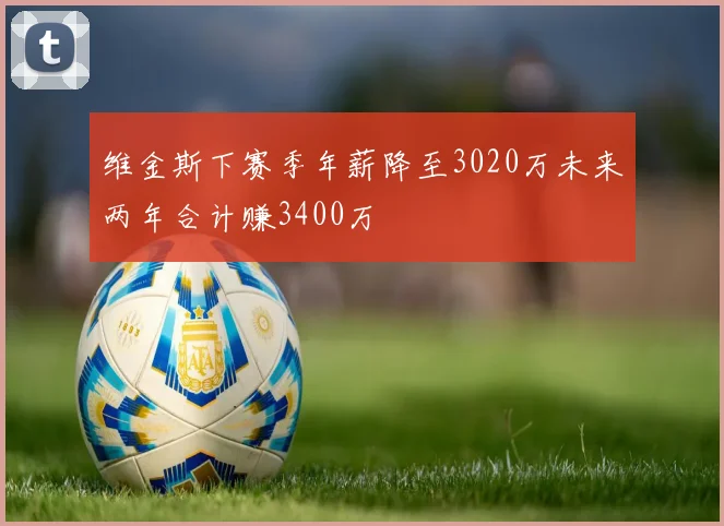维金斯下赛季年薪降至3020万未来两年合计赚3400万