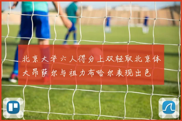 北京大学六人得分上双轻取北京体大昂萨尔与祖力布哈尔表现出色